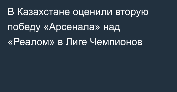 В Казахстане оценили вторую победу «Арсенала» над «Реалом» в Лиге Чемпионов
