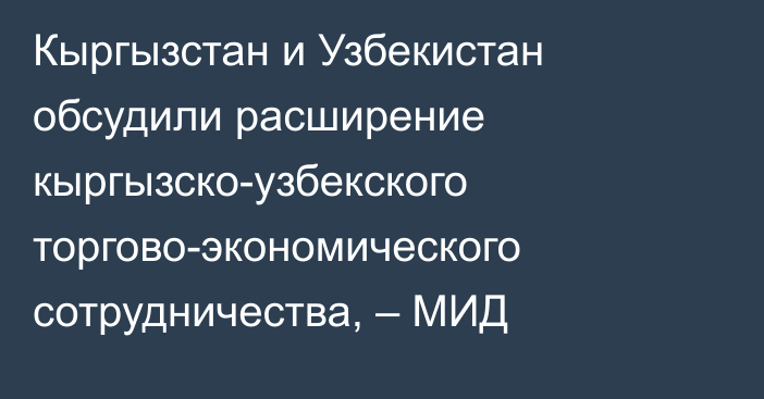 Кыргызстан и Узбекистан обсудили расширение кыргызско-узбекского торгово-экономического сотрудничества, – МИД