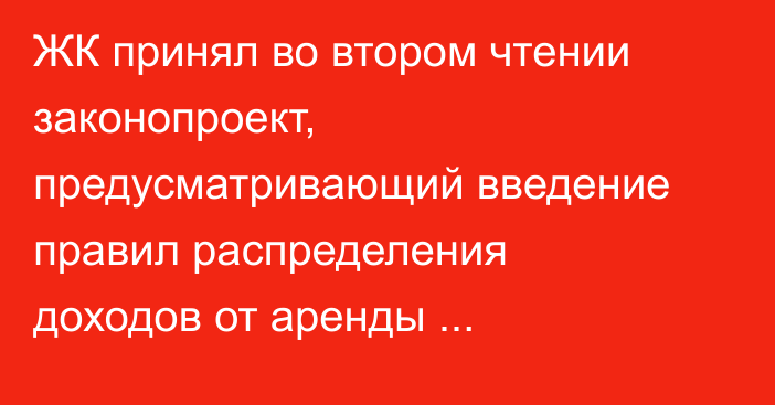 ЖК принял во втором чтении законопроект, предусматривающий введение правил распределения доходов от аренды госимущества