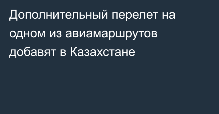 Дополнительный перелет на одном из авиамаршрутов добавят в Казахстане