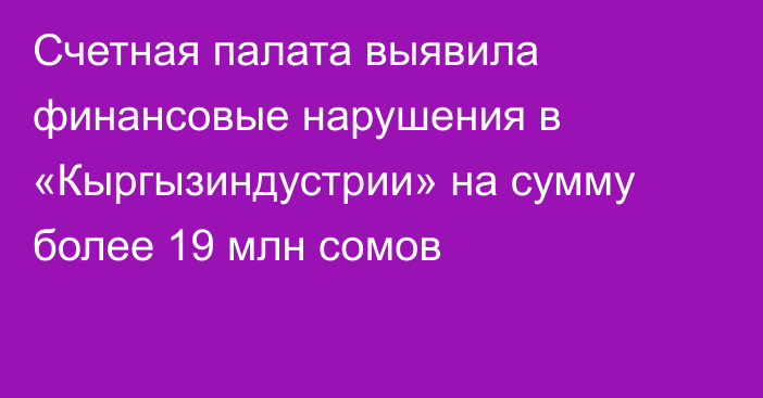 Счетная палата выявила финансовые нарушения в  «Кыргызиндустрии» на сумму более 19 млн сомов