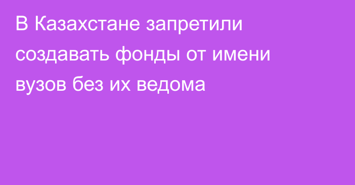 В Казахстане запретили создавать фонды от имени вузов без их ведома