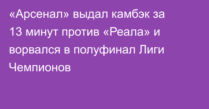 «Арсенал» выдал камбэк за 13 минут против «Реала» и ворвался в полуфинал Лиги Чемпионов