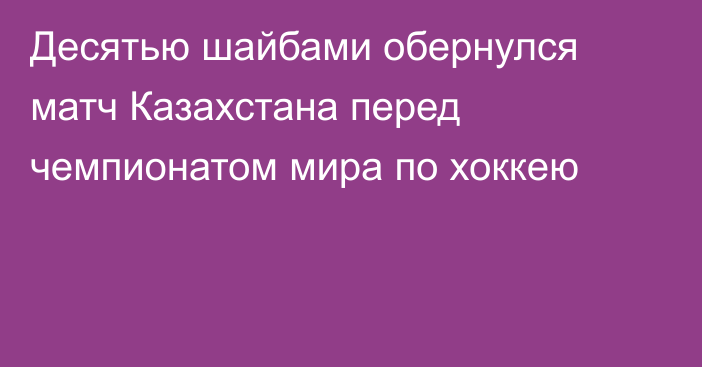 Десятью шайбами обернулся матч Казахстана перед чемпионатом мира по хоккею