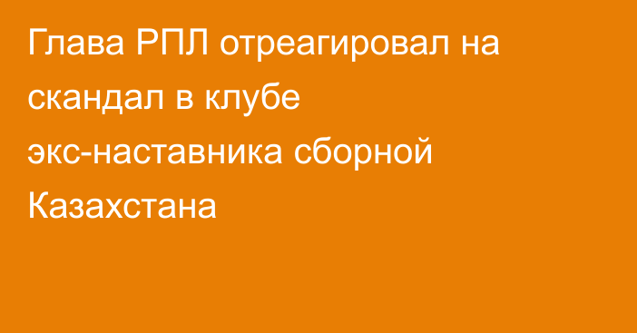 Глава РПЛ отреагировал на скандал в клубе экс-наставника сборной Казахстана