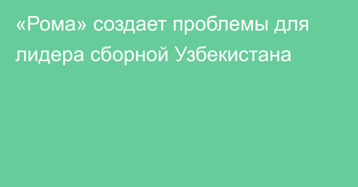 «Рома» создает проблемы для лидера сборной Узбекистана