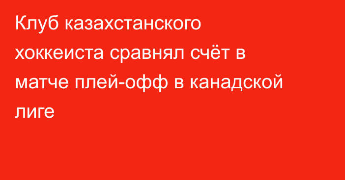 Клуб казахстанского хоккеиста сравнял счёт в матче плей-офф в канадской лиге