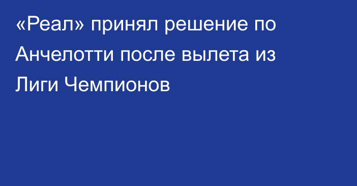 «Реал» принял решение по Анчелотти после вылета из Лиги Чемпионов