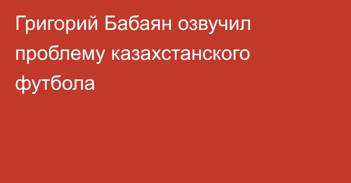 Григорий Бабаян озвучил проблему казахстанского футбола