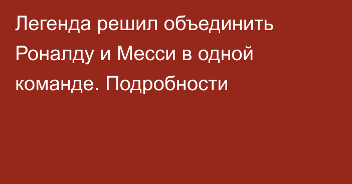 Легенда решил объединить Роналду и Месси в одной команде. Подробности