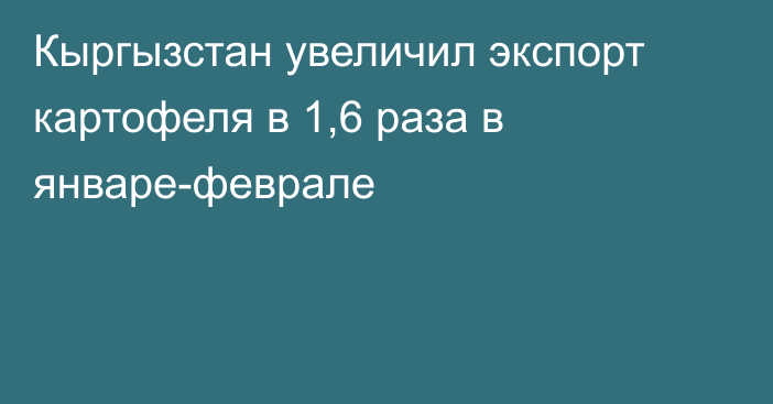 Кыргызстан увеличил экспорт картофеля в 1,6 раза в январе-феврале