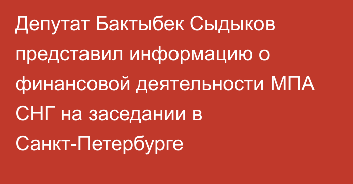 Депутат Бактыбек Сыдыков представил информацию о финансовой деятельности МПА СНГ на заседании в Санкт-Петербурге