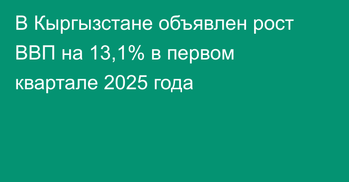 В Кыргызстане объявлен рост ВВП на 13,1% в первом квартале 2025 года