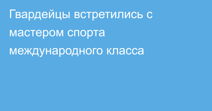 Гвардейцы встретились с мастером спорта международного класса