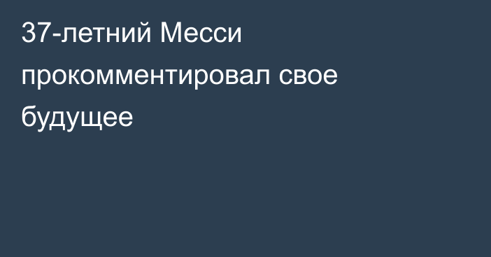 37-летний Месси прокомментировал свое будущее