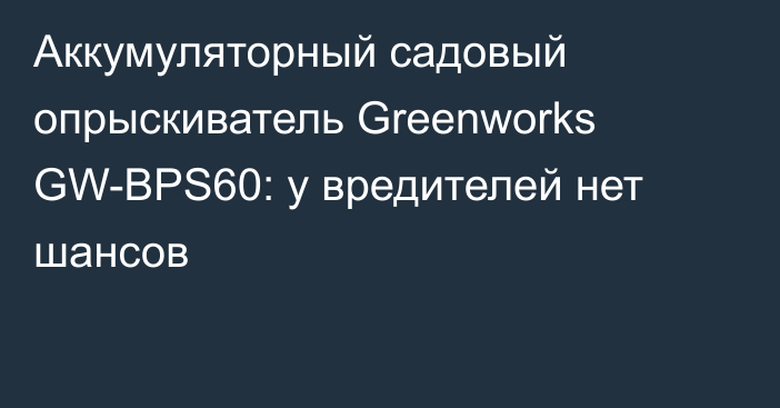 Аккумуляторный садовый опрыскиватель Greenworks GW-BPS60: у вредителей нет шансов