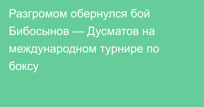 Разгромом обернулся бой Бибосынов — Дусматов на международном турнире по боксу
