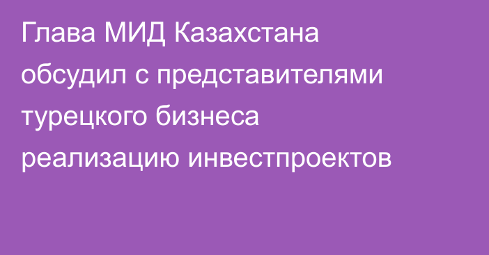 Глава МИД Казахстана обсудил с представителями турецкого бизнеса реализацию инвестпроектов