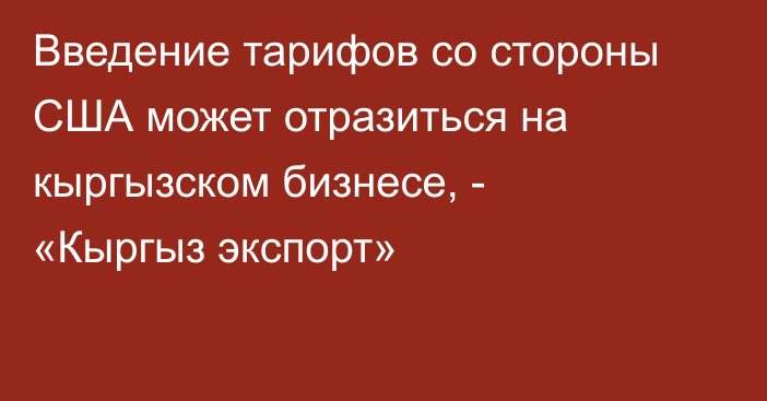 Введение тарифов со стороны США может отразиться на кыргызском бизнесе, - «Кыргыз экспорт»