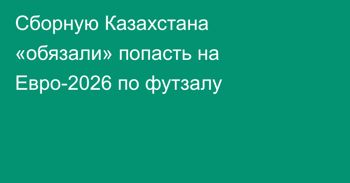 Сборную Казахстана «обязали» попасть на Евро-2026 по футзалу