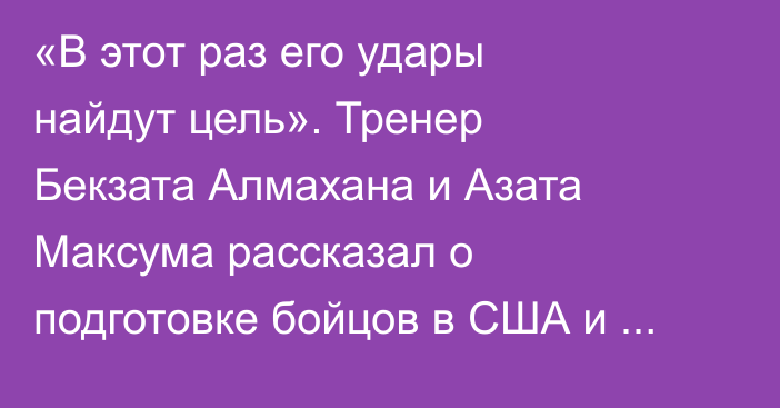 «В этот раз его удары найдут цель». Тренер Бекзата Алмахана и Азата Максума рассказал о подготовке бойцов в США и назвал следующего представителя Казахстана в UFC