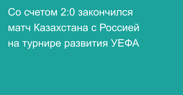 Со счетом 2:0 закончился матч Казахстана с Россией на турнире развития УЕФА