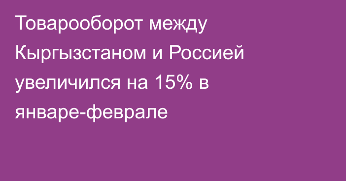 Товарооборот между Кыргызстаном и Россией увеличился на 15% в январе-феврале