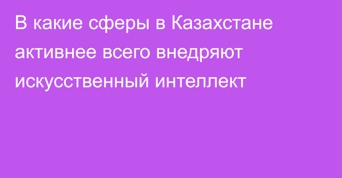 В какие сферы в Казахстане активнее всего внедряют искусственный интеллект