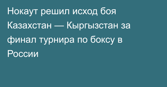 Нокаут решил исход боя Казахстан — Кыргызстан за финал турнира по боксу в России