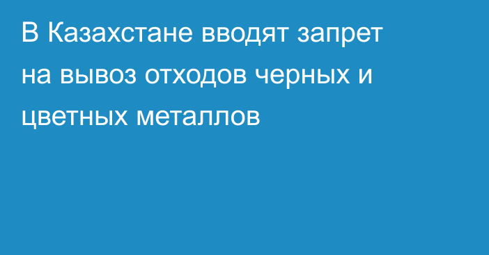 В Казахстане вводят запрет на вывоз отходов черных и цветных металлов