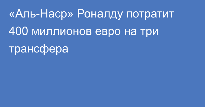 «Аль-Наср» Роналду потратит 400 миллионов евро на три трансфера