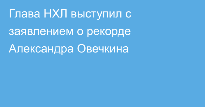 Глава НХЛ выступил с заявлением о рекорде Александра Овечкина