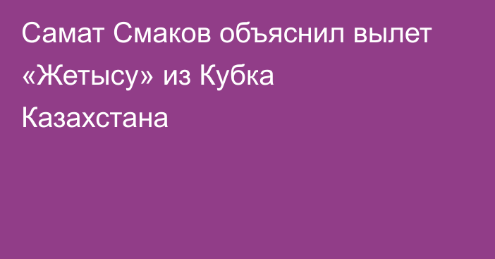 Самат Смаков объяснил вылет «Жетысу» из Кубка Казахстана