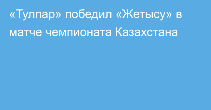 «Тулпар» победил «Жетысу» в матче чемпионата Казахстана