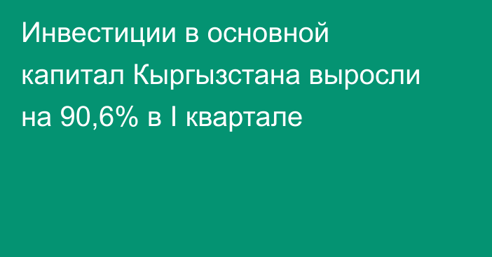 Инвестиции в основной капитал Кыргызстана выросли на 90,6% в I квартале