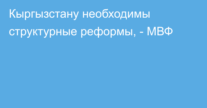 Кыргызстану необходимы структурные реформы, -  МВФ