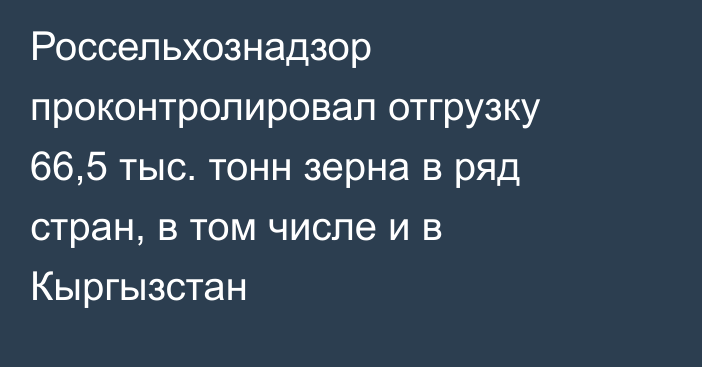Россельхознадзор проконтролировал отгрузку 66,5 тыс. тонн зерна в ряд стран, в том числе и в Кыргызстан