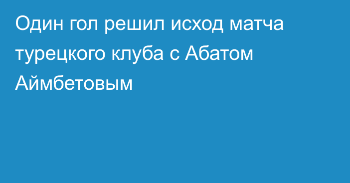 Один гол решил исход матча турецкого клуба с Абатом Аймбетовым