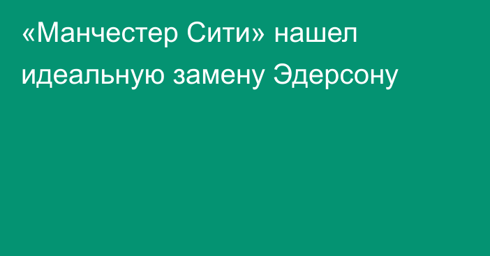 «Манчестер Сити» нашел идеальную замену Эдерсону