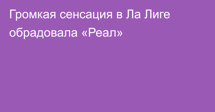 Громкая сенсация в Ла Лиге обрадовала «Реал»