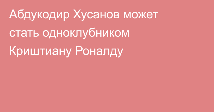 Абдукодир Хусанов может стать одноклубником Криштиану Роналду