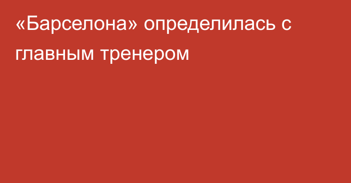 «Барселона» определилась с главным тренером