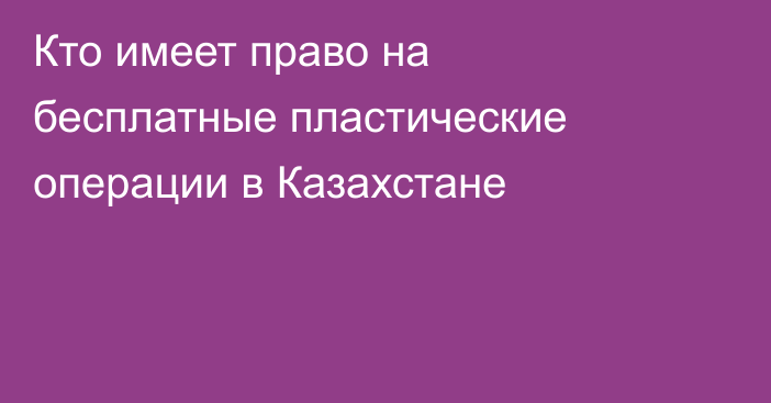 Кто имеет право на бесплатные пластические операции в Казахстане
