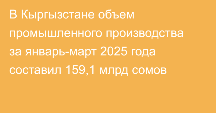 В Кыргызстане объем промышленного производства за январь-март 2025 года составил 159,1 млрд сомов