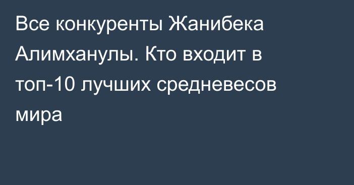 Все конкуренты Жанибека Алимханулы. Кто входит в топ-10 лучших средневесов мира