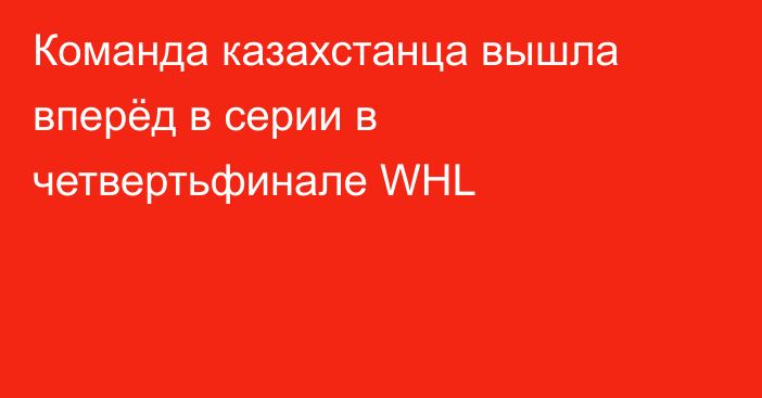 Команда казахстанца вышла вперёд в серии в четвертьфинале WHL