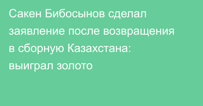 Сакен Бибосынов сделал заявление после возвращения в сборную Казахстана: выиграл золото