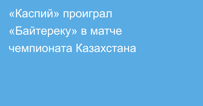 «Каспий» проиграл «Байтереку» в матче чемпионата Казахстана