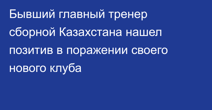Бывший главный тренер сборной Казахстана нашел позитив в поражении своего нового клуба