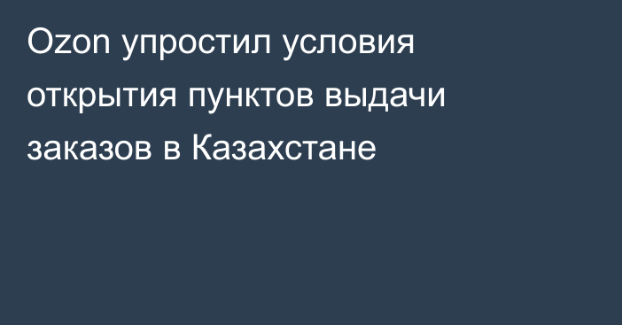 Ozon упростил условия открытия пунктов выдачи заказов в Казахстане
